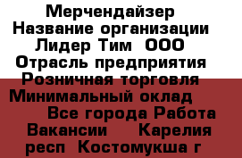 Мерчендайзер › Название организации ­ Лидер Тим, ООО › Отрасль предприятия ­ Розничная торговля › Минимальный оклад ­ 20 000 - Все города Работа » Вакансии   . Карелия респ.,Костомукша г.